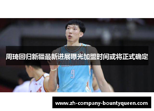 周琦回归新疆最新进展曝光加盟时间或将正式确定