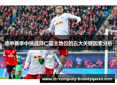 德甲赛季中挑战拜仁霸主地位的五大关键因素分析 德甲赛季中挑战拜仁霸主地位的五大关键因素分析