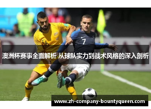 澳洲杯赛事全面解析 从球队实力到战术风格的深入剖析 澳洲杯赛事全面解析 从球队实力到战术风格的深入剖析