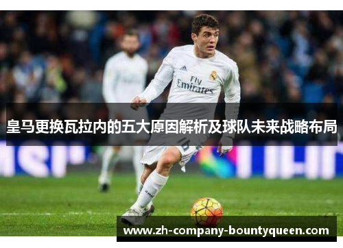 皇马更换瓦拉内的五大原因解析及球队未来战略布局