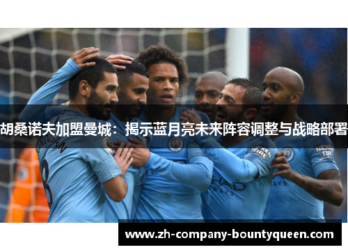 胡桑诺夫加盟曼城：揭示蓝月亮未来阵容调整与战略部署