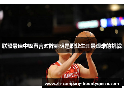 联盟最佳中锋直言对阵姚明是职业生涯最艰难的挑战