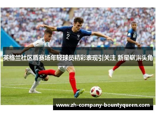 英格兰社区盾赛场年轻球员精彩表现引关注 新星崭露头角