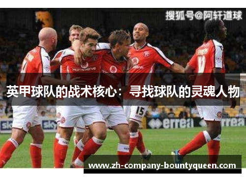 英甲球队的战术核心:寻找球队的灵魂人物 英甲球队的战术核心:寻找球队的灵魂人物