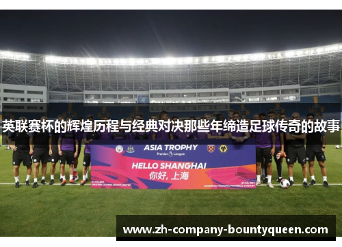 英联赛杯的辉煌历程与经典对决那些年缔造足球传奇的故事 英联赛杯的辉煌历程与经典对决那些年缔造足球传奇的故事