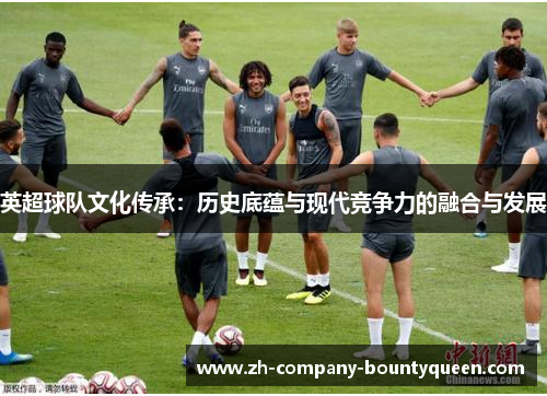 英超球队文化传承:历史底蕴与现代竞争力的融合与发展 英超球队文化传承:历史底蕴与现代竞争力的融合与发展