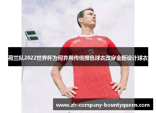 荷兰队2022世界杯为何弃用传统橙色球衣改穿全新设计球衣