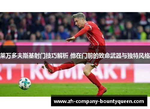 莱万多夫斯基射门技巧解析 他在门前的致命武器与独特风格 莱万多夫斯基射门技巧解析 他在门前的致命武器与独特风格