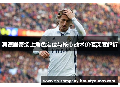 莫德里奇场上角色定位与核心战术价值深度解析