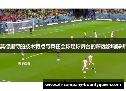 莫德里奇的技术特点与其在全球足球舞台的深远影响解析