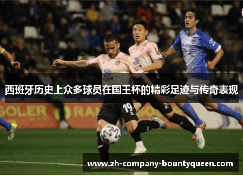 西班牙历史上众多球员在国王杯的精彩足迹与传奇表现 西班牙历史上众多球员在国王杯的精彩足迹与传奇表现
