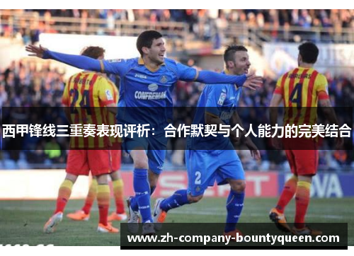 西甲锋线三重奏表现评析：合作默契与个人能力的完美结合