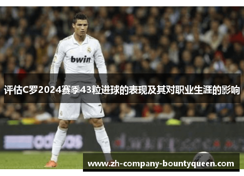 评估C罗2024赛季43粒进球的表现及其对职业生涯的影响