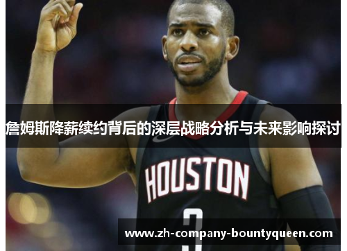 詹姆斯降薪续约背后的深层战略分析与未来影响探讨 詹姆斯降薪续约背后的深层战略分析与未来影响探讨