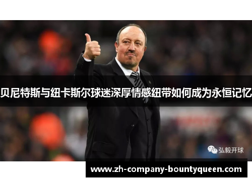 贝尼特斯与纽卡斯尔球迷深厚情感纽带如何成为永恒记忆