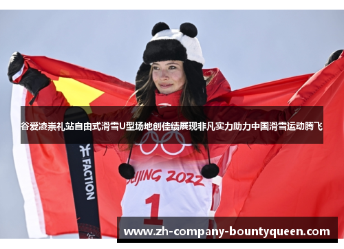 谷爱凌崇礼站自由式滑雪U型场地创佳绩展现非凡实力助力中国滑雪运动腾飞