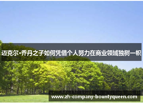 迈克尔·乔丹之子如何凭借个人努力在商业领域独树一帜 迈克尔·乔丹之子如何凭借个人努力在商业领域独树一帜