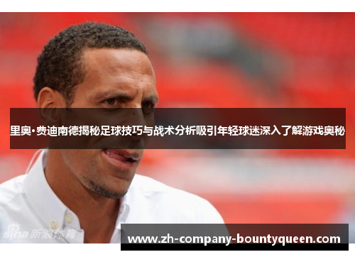 里奥·费迪南德揭秘足球技巧与战术分析吸引年轻球迷深入了解游戏奥秘
