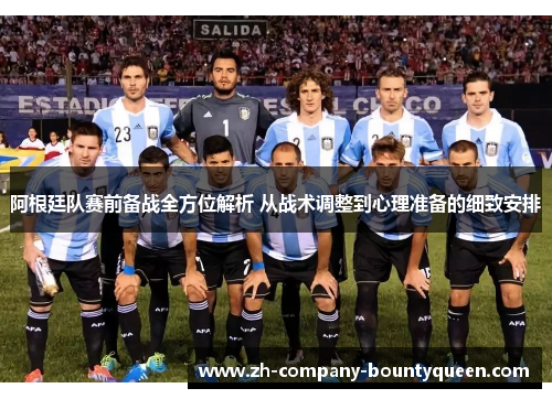 阿根廷队赛前备战全方位解析 从战术调整到心理准备的细致安排