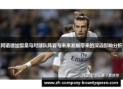 阿诺德加盟皇马对球队阵容与未来发展带来的深远影响分析