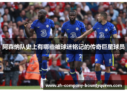 阿森纳队史上有哪些被球迷铭记的传奇巨星球员