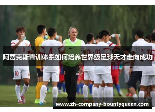 阿贾克斯青训体系如何培养世界级足球天才走向成功