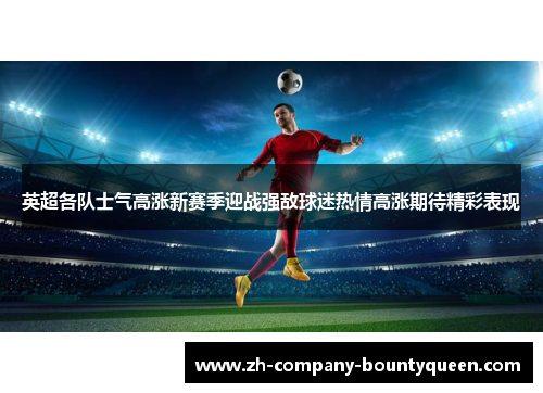 英超各队士气高涨新赛季迎战强敌球迷热情高涨期待精彩表现 英超各队士气高涨新赛季迎战强敌球迷热情高涨期待精彩表现