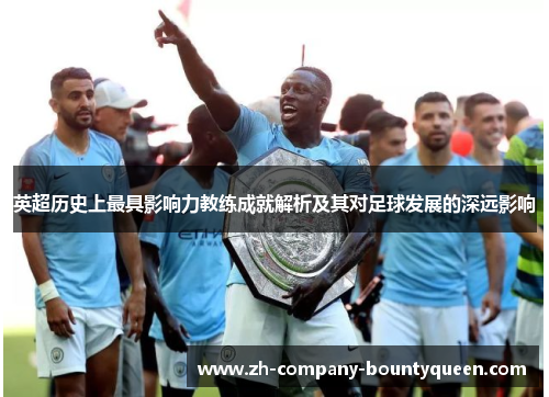 英超历史上最具影响力教练成就解析及其对足球发展的深远影响 英超历史上最具影响力教练成就解析及其对足球发展的深远影响
