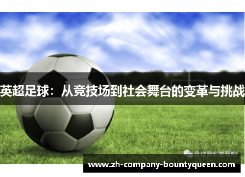 英超足球:从竞技场到社会舞台的变革与挑战 英超足球:从竞技场到社会舞台的变革与挑战