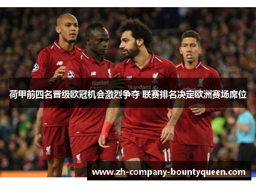 荷甲前四名晋级欧冠机会激烈争夺 联赛排名决定欧洲赛场席位 荷甲前四名晋级欧冠机会激烈争夺 联赛排名决定欧洲赛场席位