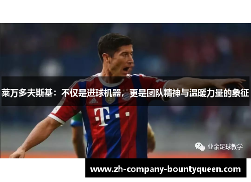 莱万多夫斯基:不仅是进球机器,更是团队精神与温暖力量的象征 莱万多夫斯基:不仅是进球机器,更是团队精神与温暖力量的象征
