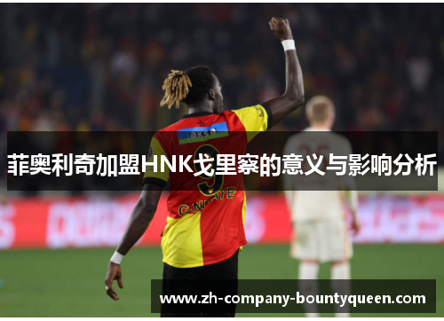 菲奥利奇加盟HNK戈里察的意义与影响分析 菲奥利奇加盟HNK戈里察的意义与影响分析