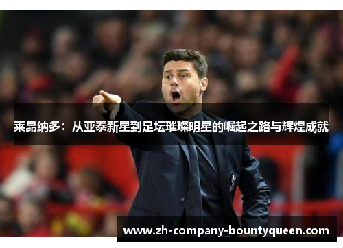 莱昂纳多：从亚泰新星到足坛璀璨明星的崛起之路与辉煌成就