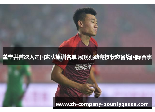 董学升首次入选国家队集训名单 展现强劲竞技状态备战国际赛事 董学升首次入选国家队集训名单 展现强劲竞技状态备战国际赛事