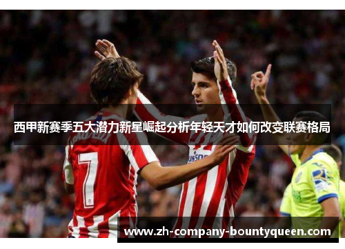 西甲新赛季五大潜力新星崛起分析年轻天才如何改变联赛格局