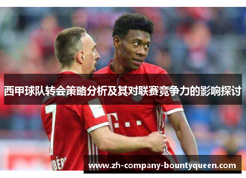 西甲球队转会策略分析及其对联赛竞争力的影响探讨 西甲球队转会策略分析及其对联赛竞争力的影响探讨