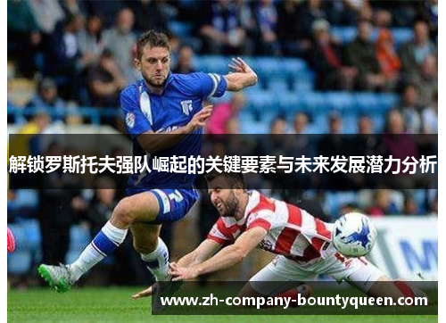 解锁罗斯托夫强队崛起的关键要素与未来发展潜力分析