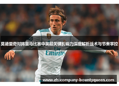 莫德里奇对阵皇马比赛中英超关键影响力深度解析战术与节奏掌控 莫德里奇对阵皇马比赛中英超关键影响力深度解析战术与节奏掌控