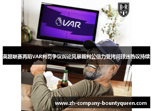 英超联赛再陷VAR判罚争议舆论风暴裁判公信力受拷问球迷热议持续 英超联赛再陷VAR判罚争议舆论风暴裁判公信力受拷问球迷热议持续