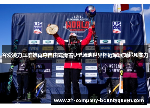 谷爱凌力压群雄再夺自由式滑雪U型场地世界杯冠军展现超凡实力
