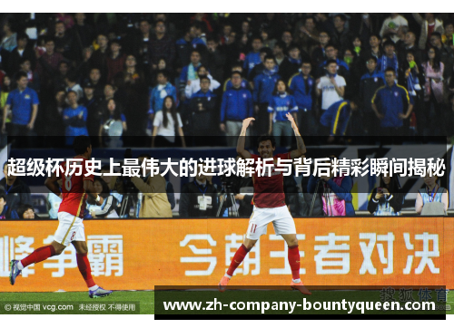 超级杯历史上最伟大的进球解析与背后精彩瞬间揭秘 超级杯历史上最伟大的进球解析与背后精彩瞬间揭秘