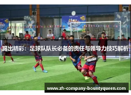 踢出精彩：足球队队长必备的责任与领导力技巧解析