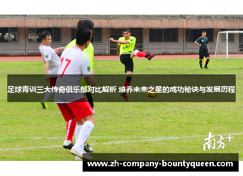 足球青训三大传奇俱乐部对比解析 培养未来之星的成功秘诀与发展历程