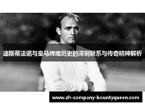 迪斯蒂法诺与皇马辉煌历史的深刻联系与传奇精神解析