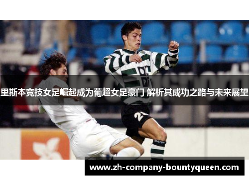 里斯本竞技女足崛起成为葡超女足豪门 解析其成功之路与未来展望