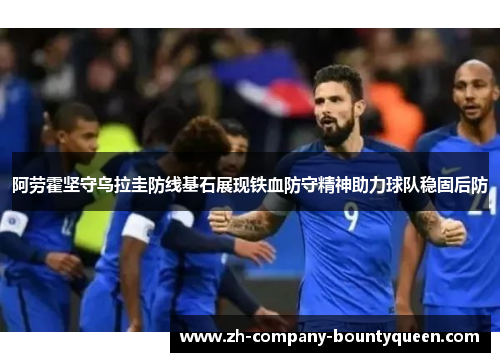 阿劳霍坚守乌拉圭防线基石展现铁血防守精神助力球队稳固后防