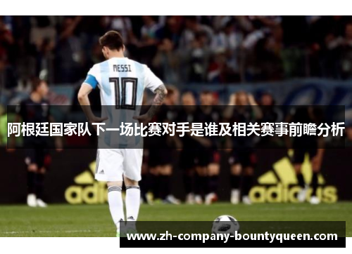 阿根廷国家队下一场比赛对手是谁及相关赛事前瞻分析