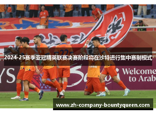 2024-25赛季亚冠精英联赛决赛阶段将在沙特进行集中赛制模式