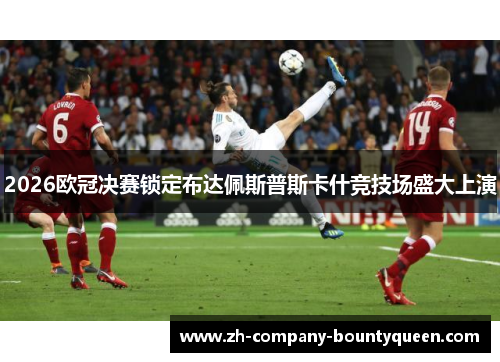 2026欧冠决赛锁定布达佩斯普斯卡什竞技场盛大上演