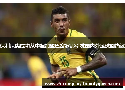 保利尼奥成功从中超加盟巴塞罗那引发国内外足球圈热议